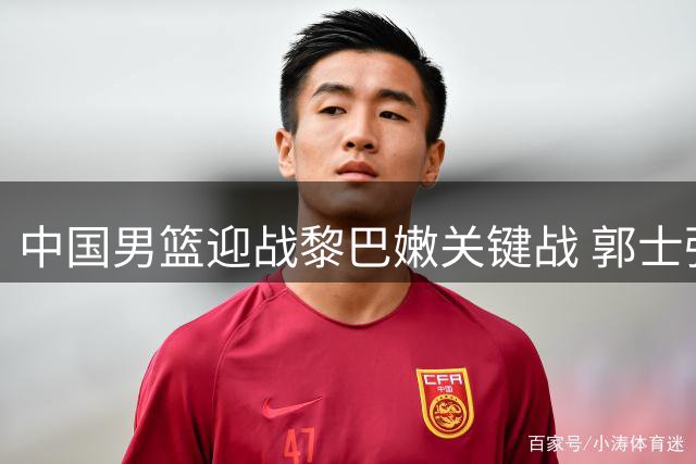 中国男篮迎战黎巴嫩关键战 郭士强排出最强先发阵容